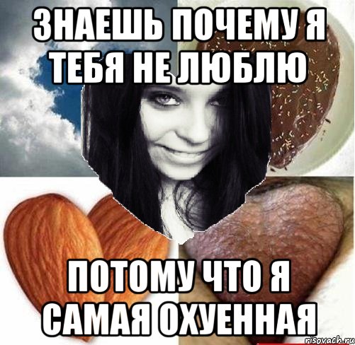 Знаешь почему я тебя не люблю Потому что я САМАЯ ОХУЕННАЯ