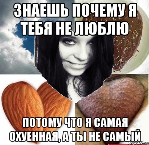 Знаешь почему я тебя не люблю потому что я САМАЯ ОХУЕННАЯ, а ты не самый