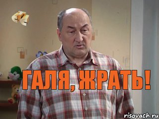 Галя, жрать!