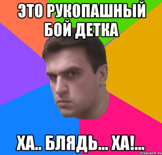 Это рукопашный бой детка ХА.. Блядь... ХА!...