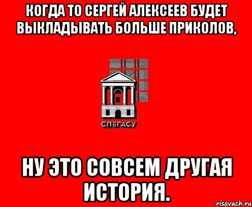 Когда то Сергей Алексеев будет выкладывать больше приколов, Ну это совсем другая история.