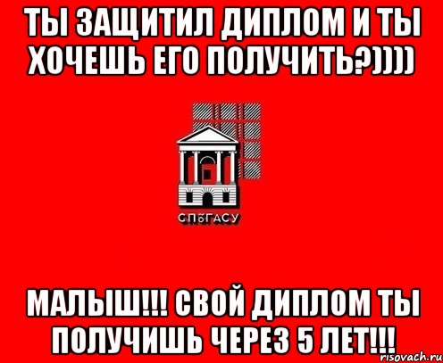 Ты защитил диплом и ты хочешь его получить?)))) Малыш!!! Свой диплом ты получишь через 5 лет!!!
