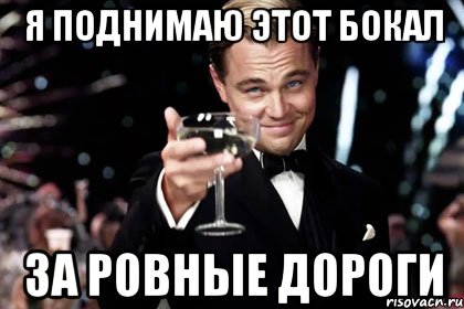 Я поднимаю этот бокал за ровные дороги