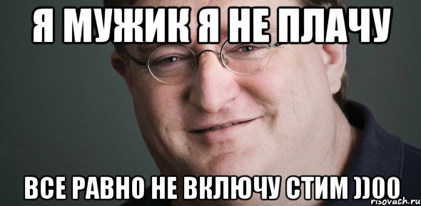 Я МУЖИК Я НЕ ПЛАЧУ ВСЕ РАВНО НЕ ВКЛЮЧУ СТИМ ))00