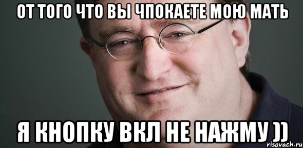 ОТ ТОГО ЧТО ВЫ ЧПОКАЕТЕ МОЮ МАТЬ Я КНОПКУ ВКЛ НЕ НАЖМУ ))