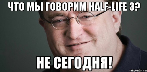 что мы говорим half-life 3? Не сегодня!