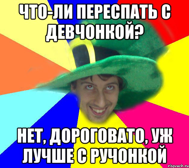 что-ли переспать с девчонкой? нет, дороговато, уж лучше с ручонкой
