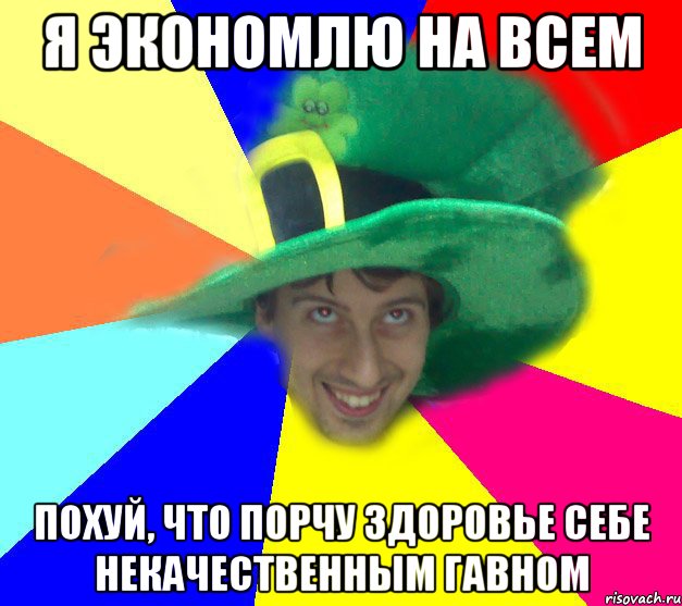 я экономлю на всем похуй, что порчу здоровье себе некачественным гавном