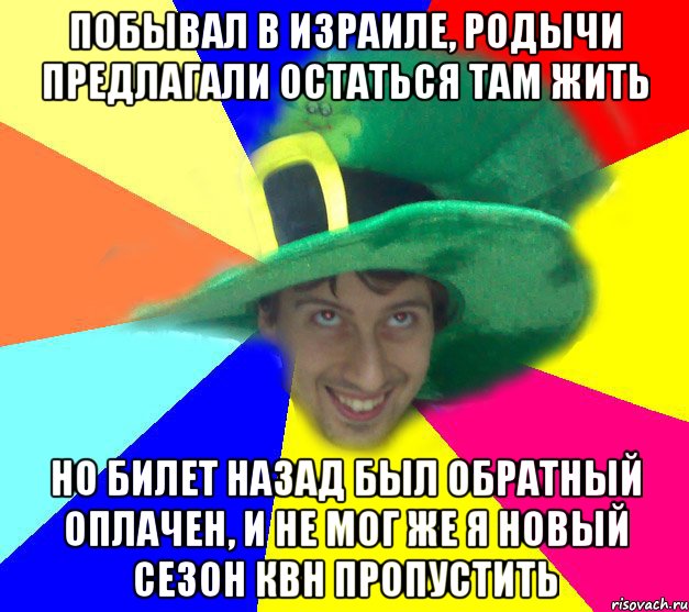 Побывал в Израиле, родычи предлагали остаться там жить но билет назад был обратный оплачен, и не мог же я новый сезон квн пропустить