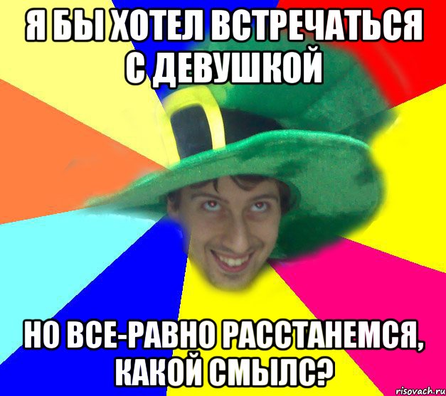 Я бы хотел встречаться с девушкой но все-равно расстанемся, какой смылс?