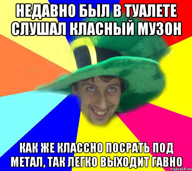недавно был в туалете слушал класный музон как же классно посрать под метал, так легко выходит гавно