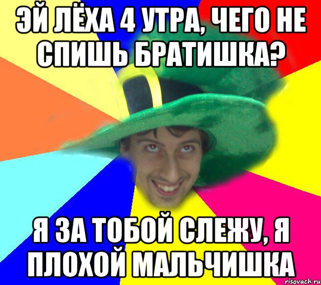 Эй лёха 4 утра, чего не спишь братишка? Я за тобой слежу, я плохой мальчишка