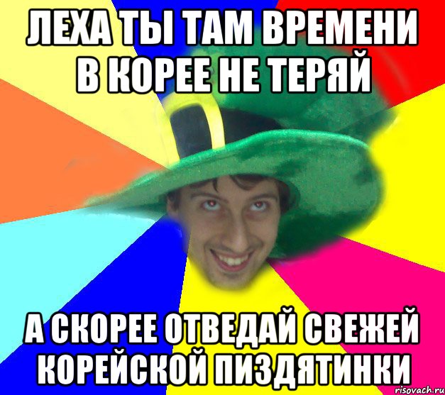 Леха ты там времени в корее не теряй А скорее отведай свежей корейской пиздятинки