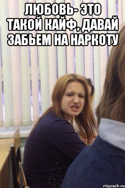Любовь- это такой кайф, давай забьем на наркоту 