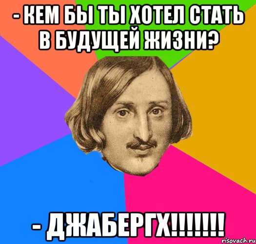 - Кем бы ты хотел стать в будущей жизни? - ДЖАБЕРГХ!!!!!!!