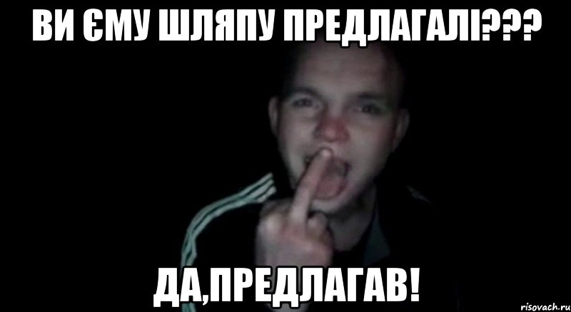Ви єму шляпу предлагалі??? ДА,предлагав!