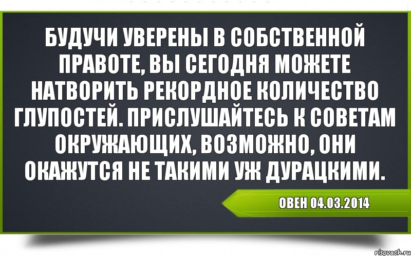 Овен 04.03.2014 Будучи уверены в собственной правоте, вы сегодня можете натворить рекордное количество глупостей. Прислушайтесь к советам окружающих, возможно, они окажутся не такими уж дурацкими., Комикс Гороскоп