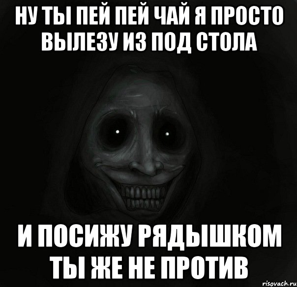 НУ ТЫ ПЕЙ ПЕЙ ЧАЙ Я ПРОСТО ВЫЛЕЗУ ИЗ ПОД СТОЛА И ПОСИЖУ РЯДЫШКОМ ТЫ ЖЕ НЕ ПРОТИВ, Мем Ночной гость