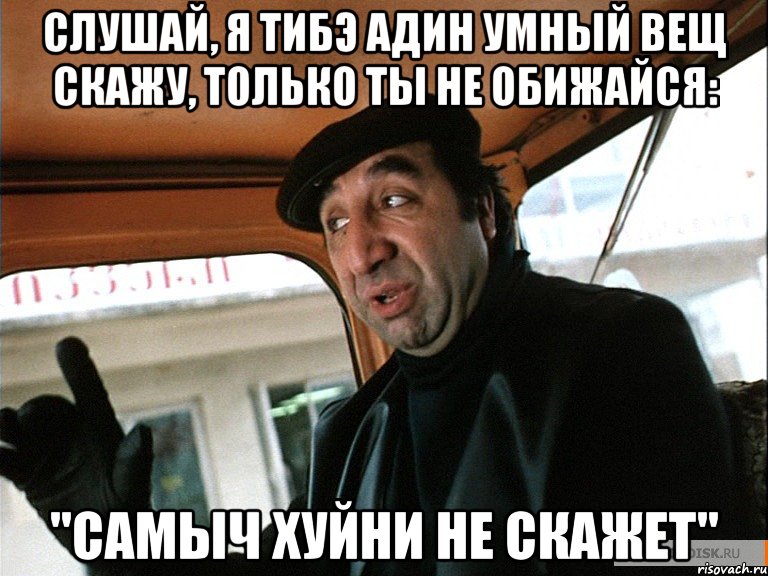 Слушай, я тибэ адин умный вещ скажу, только ты не обижайся: "Самыч хуйни не скажет"