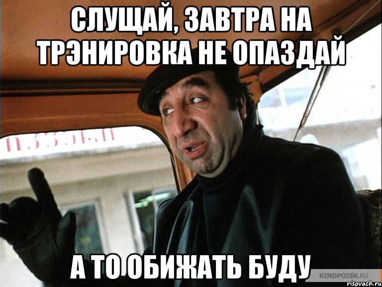 Слущай, завтра на трэнировка не опаздай А то обижать буду