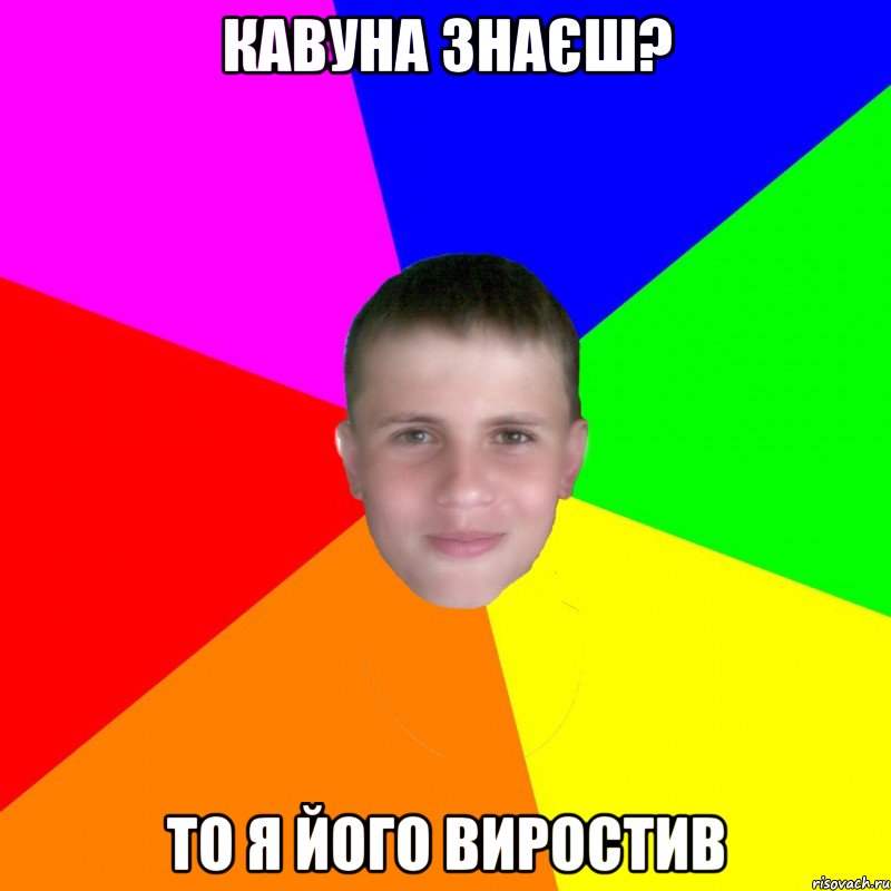 Кавуна знаєш? То я його виростив