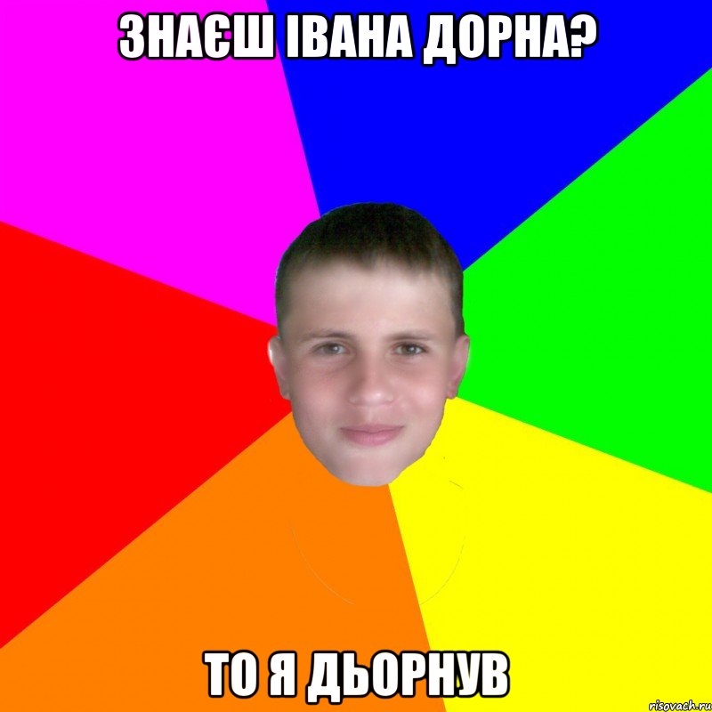 Знаєш Івана Дорна? То я дьорнув