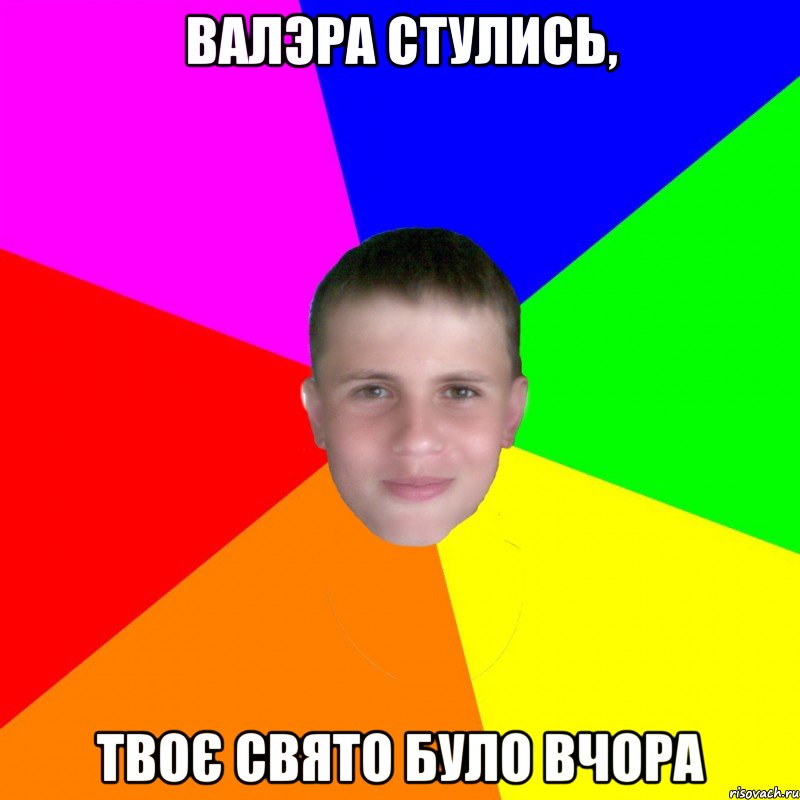 Валэра стулись, твоє свято було вчора