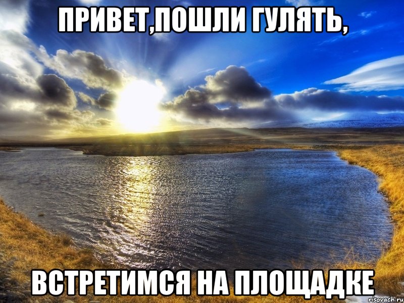 Привет,пошли гулять, встретимся на площадке