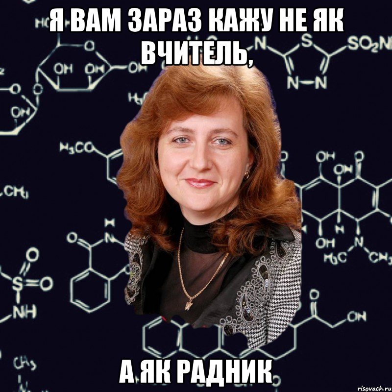 Я вам зараз кажу не як вчитель, а як радник