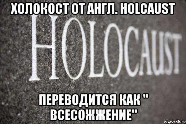 Холокост от англ. holcaust переводится как " Всесожжение"