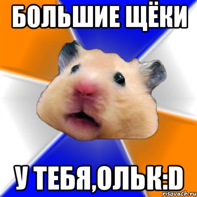 Большие Щёки У тебя,Ольк:D