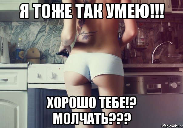 Я тоже так умею!!! Хорошо тебе!? Молчать???
