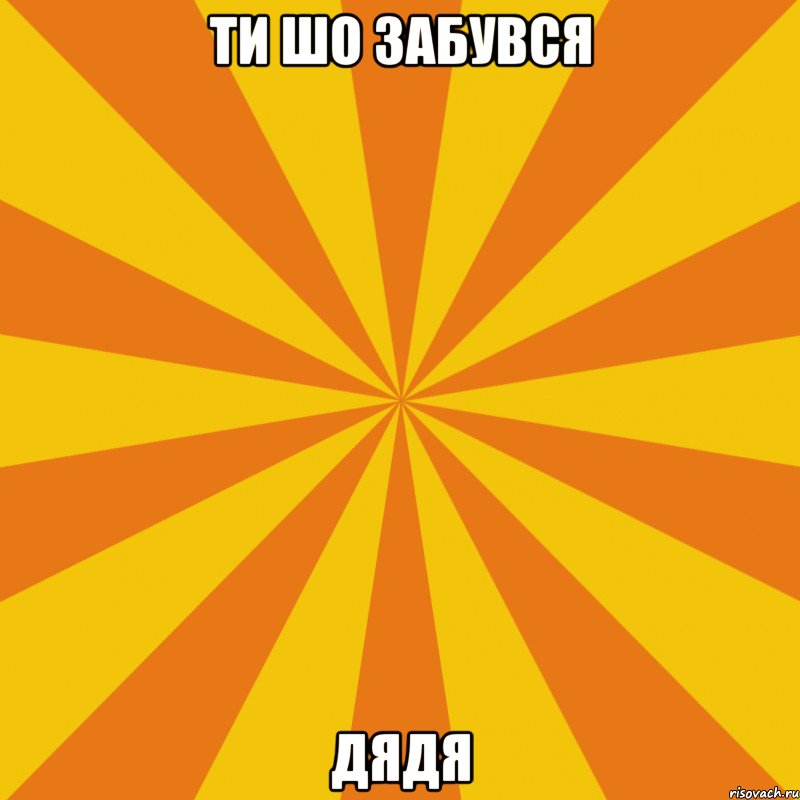 ти шо забувся дядя