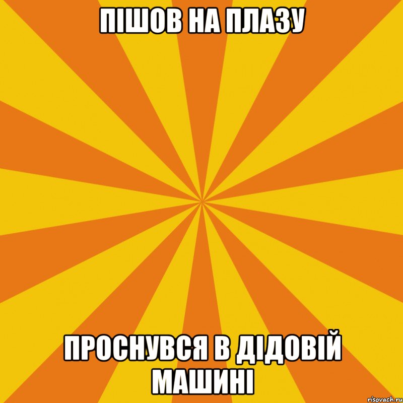 ПІШОВ НА ПЛАЗУ ПРОСНУВСЯ В ДІДОВІЙ МАШИНІ