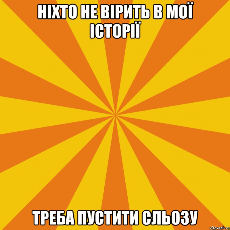 НІХТО НЕ ВІРИТЬ В МОЇ ІСТОРІЇ ТРЕБА ПУСТИТИ СЛЬОЗУ