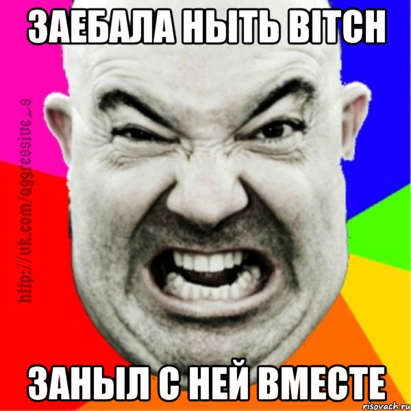 Заебала ныть bitch Заныл с ней вместе