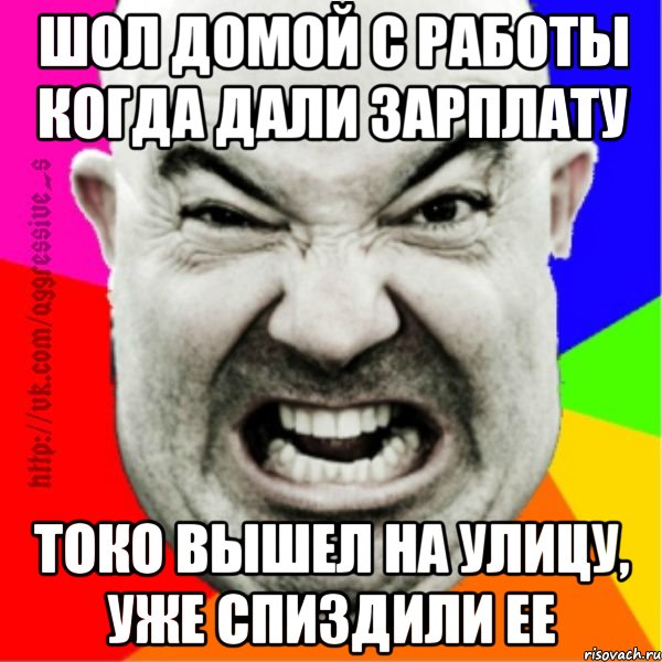 шол домой с работы когда дали зарплату токо вышел на улицу, уже спиздили ее