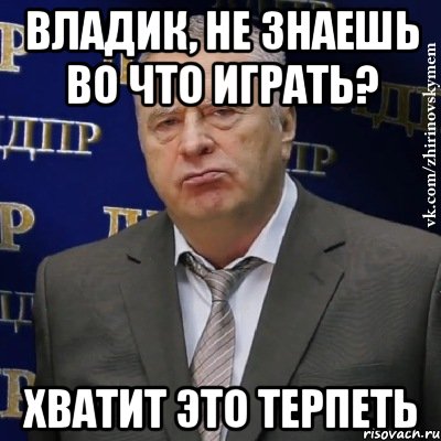 Владик, не знаешь во что играть? Хватит это терпеть, Мем Хватит это терпеть (Жириновский)