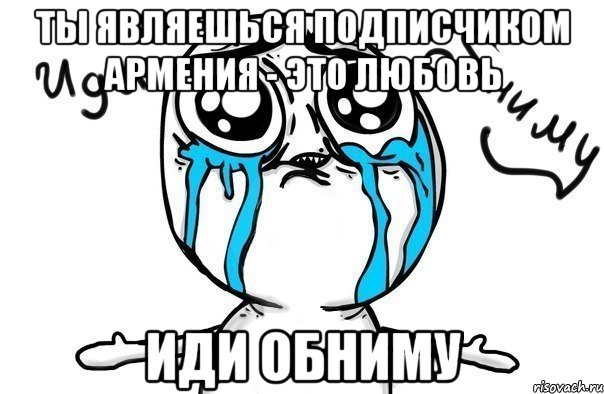 Ты являешься подписчиком Армения - это любовь Иди обниму, Мем Иди обниму