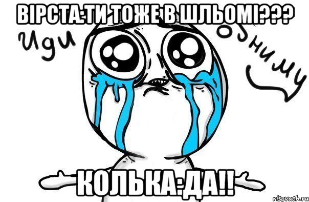 вірста:Ти тоже в шльомі??? колька:да!!, Мем Иди обниму