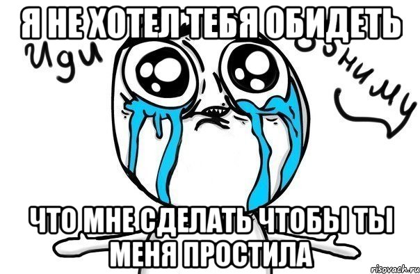 Я не хотел тебя обидеть что мне сделать чтобы ты меня простила, Мем Иди обниму