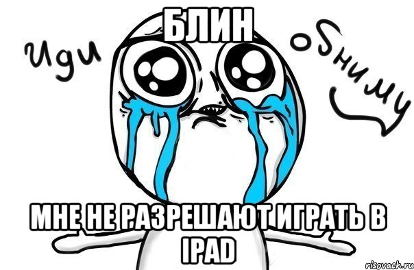 БЛИН МНЕ НЕ РАЗРЕШАЮТ ИГРАТЬ В IPAD, Мем Иди обниму