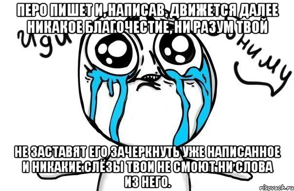 Перо пишет и, написав, движется далее Никакое благочестие, ни разум твой Не заставят его зачеркнуть уже написанное И никакие слёзы твои не смоют ни слова из него., Мем Иди обниму