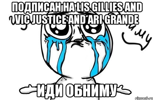 Подписан на Lis Gillies and Vic Justice and Ari Grande Иди Обниму, Мем Иди обниму