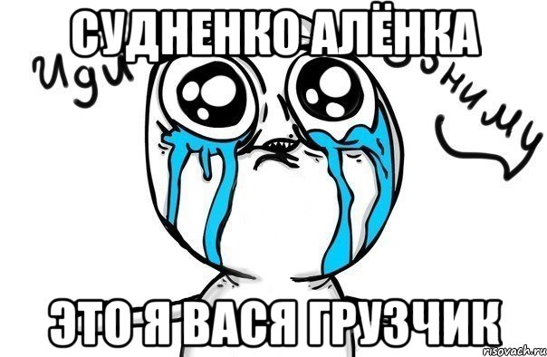 Судненко Алёнка это я Вася грузчик, Мем Иди обниму