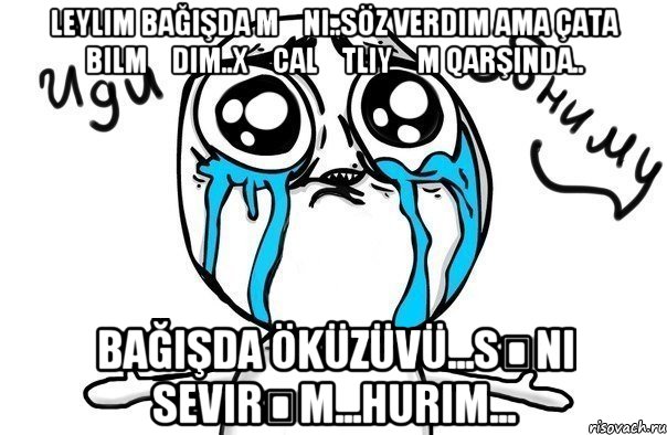 Leylim bağışda məni..söz verdim ama çata bilmədim..xəcalətliyəm qarşında.. Bağışda öküzüvü...Səni sevirəm...Hurim..., Мем Иди обниму