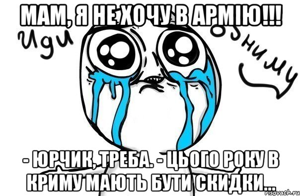 мам, я не хочу в армію!!! - Юрчик, треба. - Цього року в Криму мають бути скидки..., Мем Иди обниму