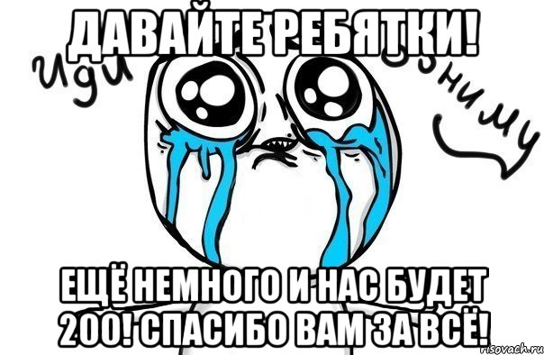 Давайте ребятки! Ещё немного и нас будет 200! Спасибо вам за всё!, Мем Иди обниму