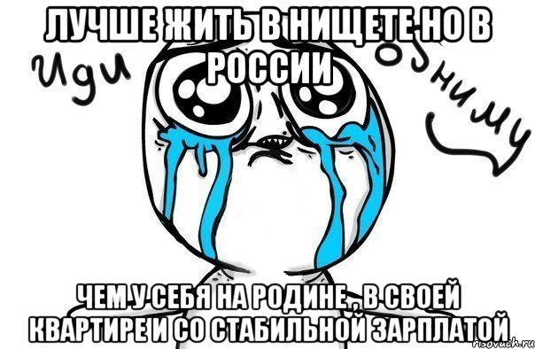 лучше жить в нищете но в России чем у себя на родине , в своей квартире и со стабильной зарплатой, Мем Иди обниму