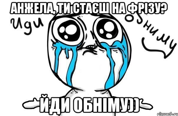 анжела, ти стаєш на фрізу? йди обніму)), Мем Иди обниму